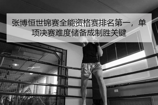 张博恒世锦赛全能资格赛排名第一，单项决赛难度储备成制胜关键